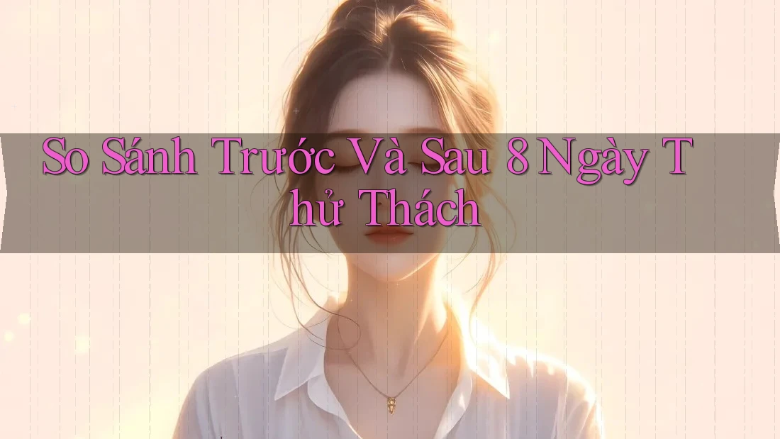 So Sánh Trước Và Sau 8 Ngày Thử Thách