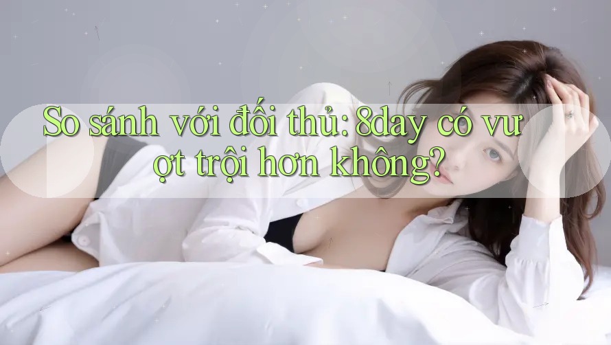 So sánh với đối thủ: 8day có vượt trội hơn không?