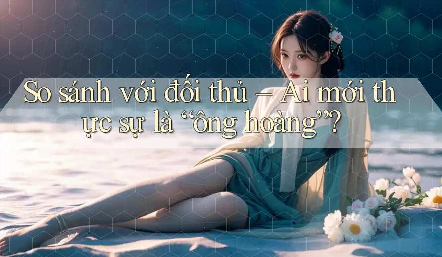 So sánh với đối thủ – Ai mới thực sự là “ông hoàng”?