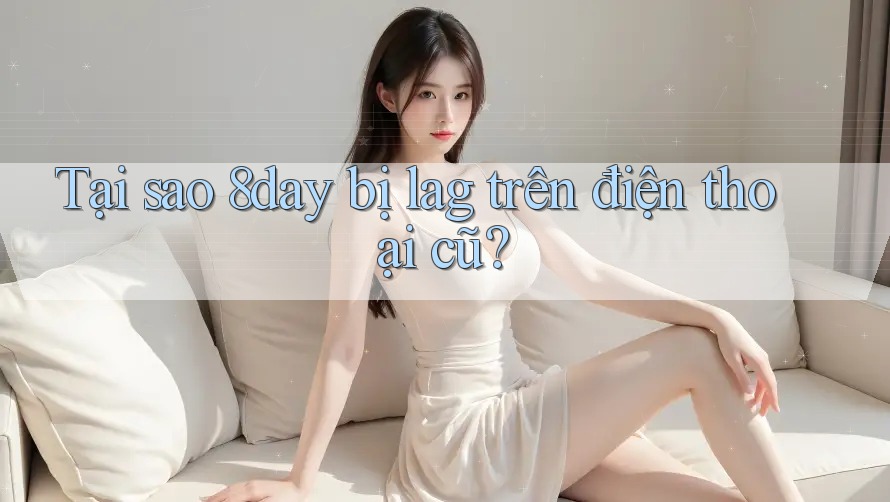 Tại sao 8day bị lag trên điện thoại cũ?