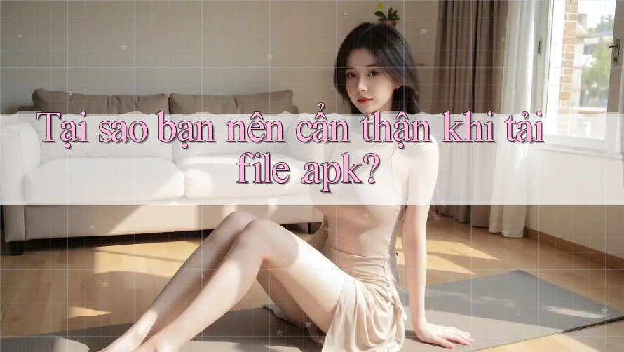 Tại sao bạn nên cẩn thận khi tải file. apk? Tại sao bạn nên cẩn thận khi tải file. apk?