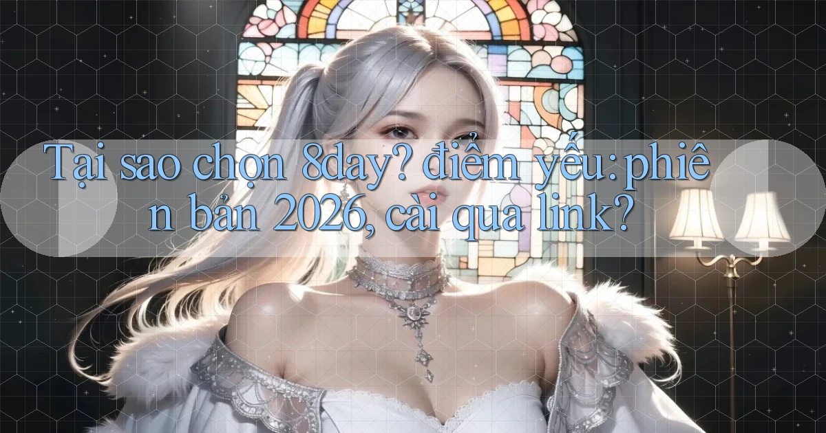 Tại sao chọn 8day điểm yếu phiên bản 2026, cài qua link