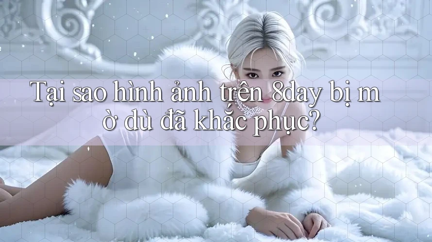 Tại sao hình ảnh trên 8day bị mờ dù đã khắc phục?
