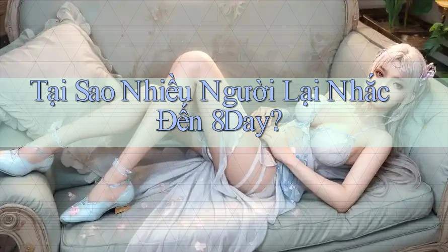 Tại Sao Nhiều Người Lại Nhắc Đến 8Day?