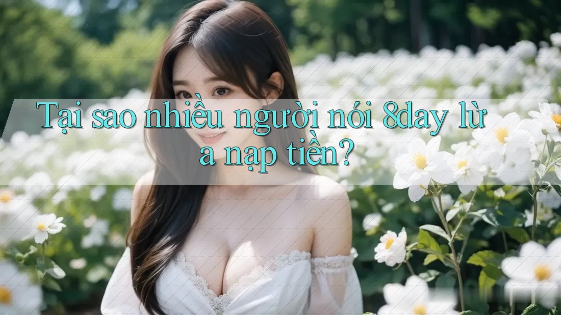 Tại sao nhiều người nói 8day lừa nạp tiền?