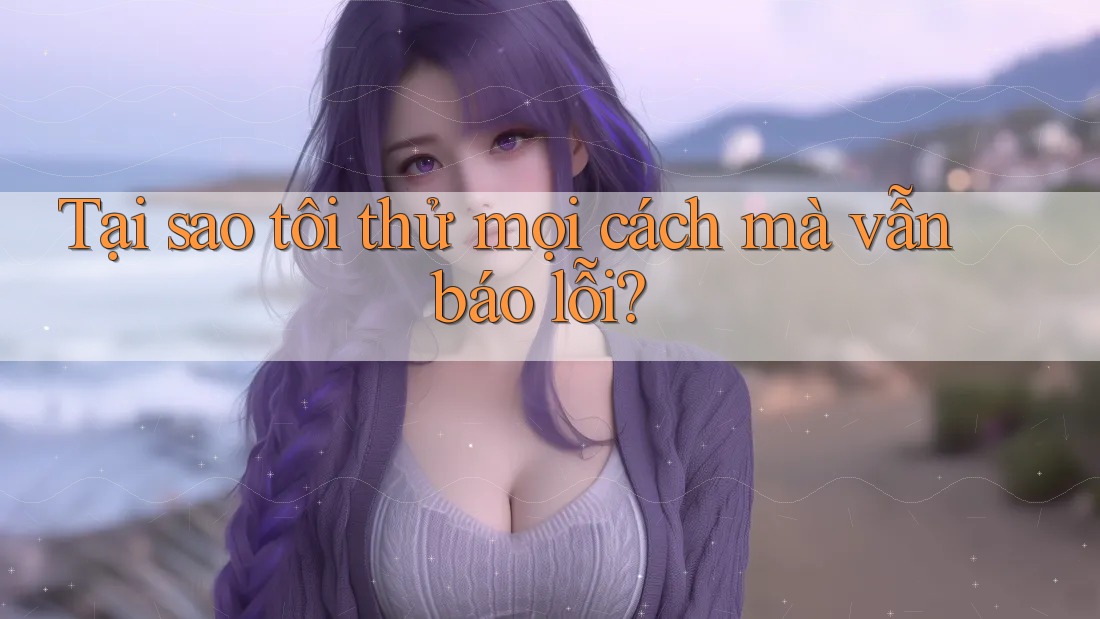 Tại sao tôi thử mọi cách mà vẫn báo lỗi?