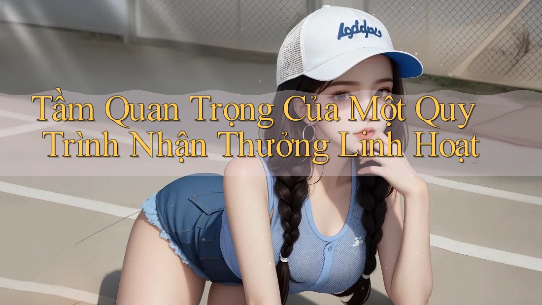 Tầm Quan Trọng Của Một Quy Trình Nhận Thưởng Linh Hoạt