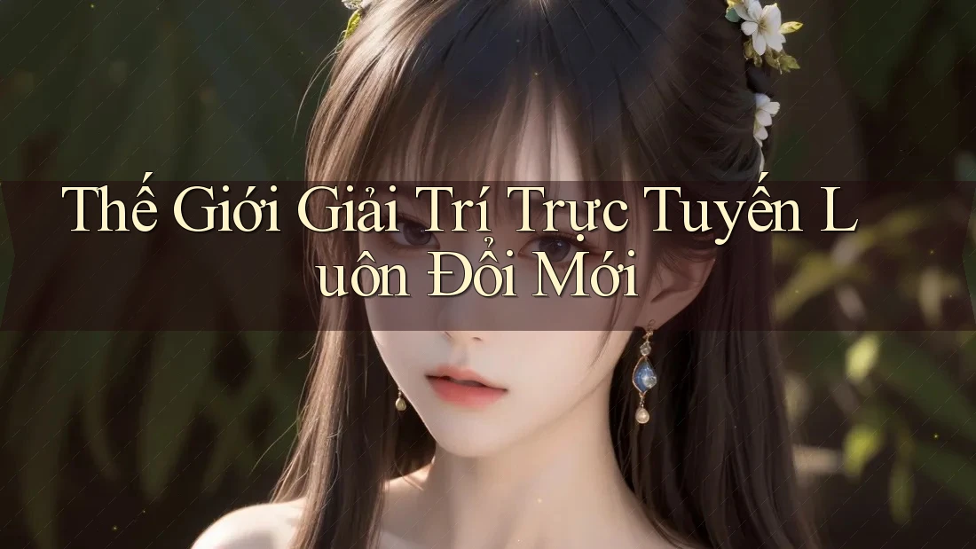 Thế Giới Giải Trí Trực Tuyến Luôn Đổi Mới