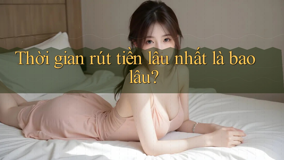 Thời gian rút tiền lâu nhất là bao lâu?