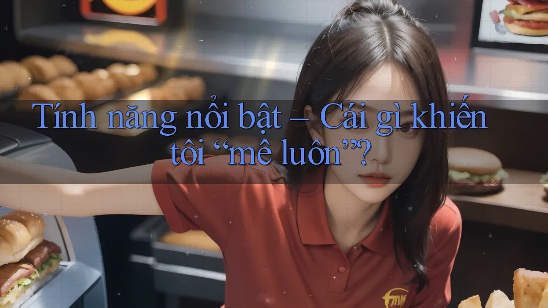Tính năng nổi bật – Cái gì khiến tôi “mê luôn”?