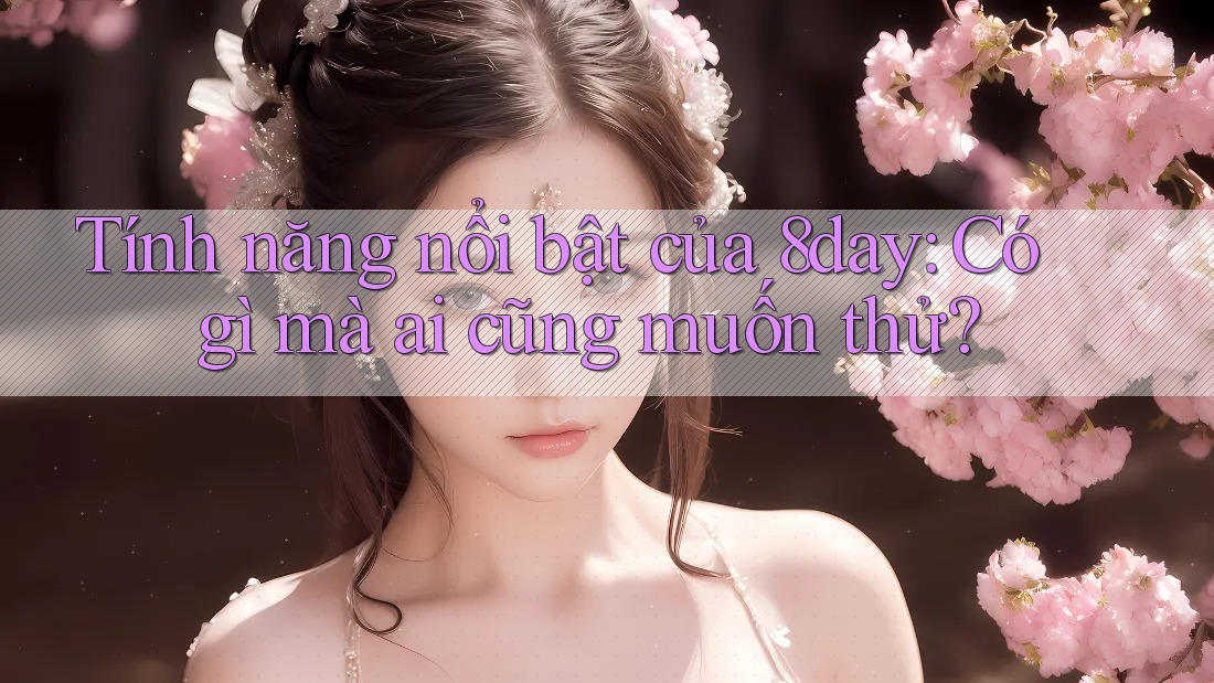 Tính năng nổi bật của 8day: Có gì mà ai cũng muốn thử?