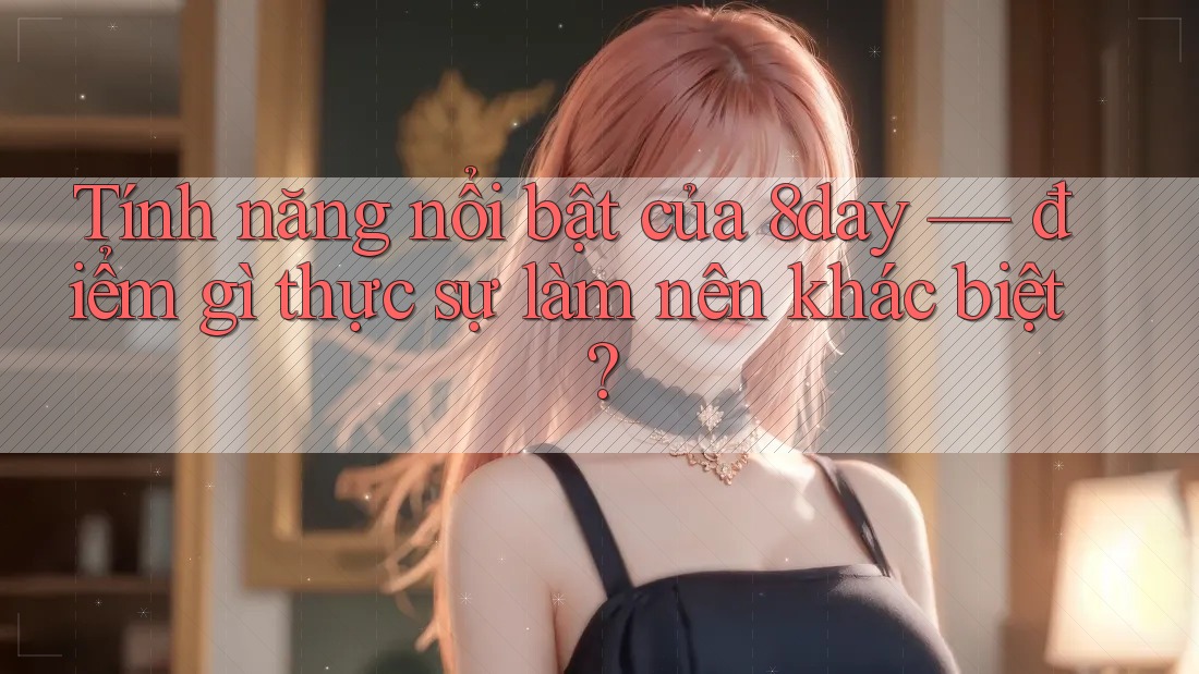 Tính năng nổi bật của 8day — điểm gì thực sự làm nên khác biệt?