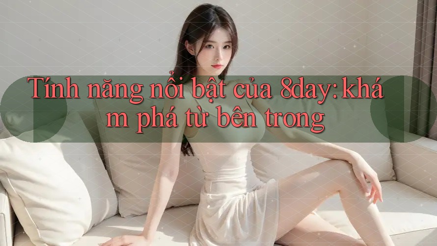 Tính năng nổi bật của 8day: khám phá từ bên trong Tính năng nổi bật của 8day: khám phá từ bên trong