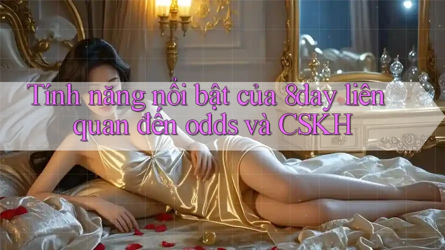 Tính năng nổi bật của 8day liên quan đến odds và CSKH