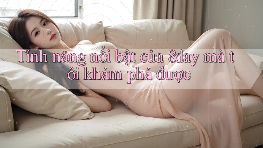 Tính năng nổi bật của 8day mà tôi khám phá được Tính năng nổi bật của 8day mà tôi khám phá được