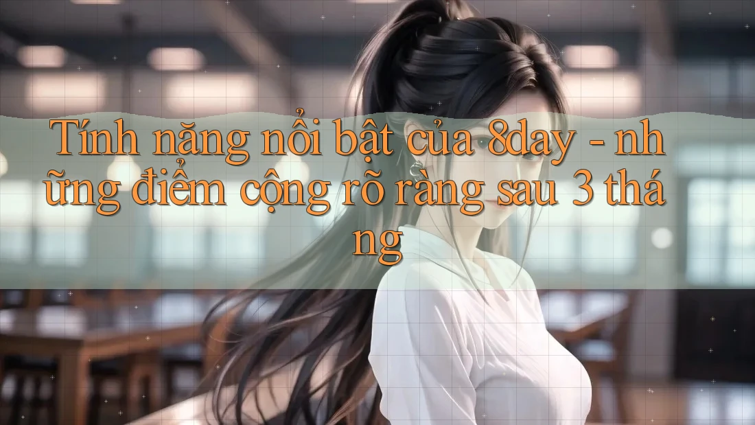 Tính năng nổi bật của 8day - những điểm cộng rõ ràng sau 3 tháng