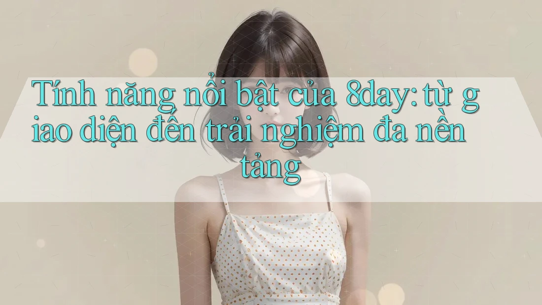 Tính năng nổi bật của 8day: từ giao diện đến trải nghiệm đa nền tảng