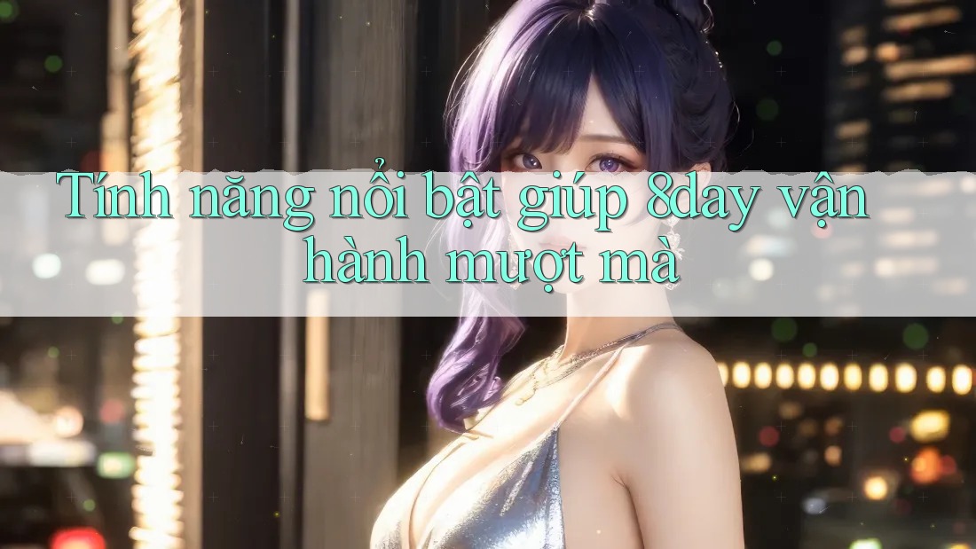Tính năng nổi bật giúp 8day vận hành mượt mà Tính năng nổi bật giúp 8day vận hành mượt mà