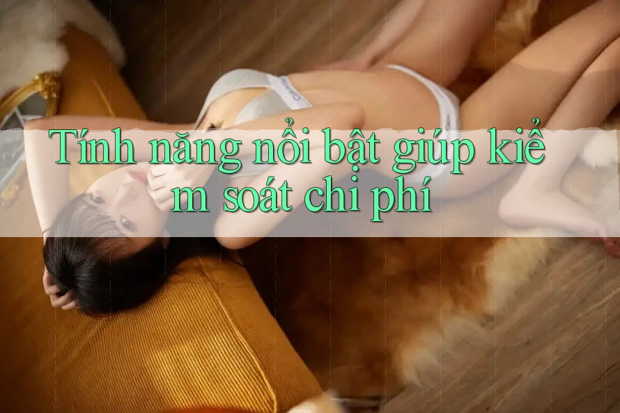 Tính năng nổi bật giúp kiểm soát chi phí