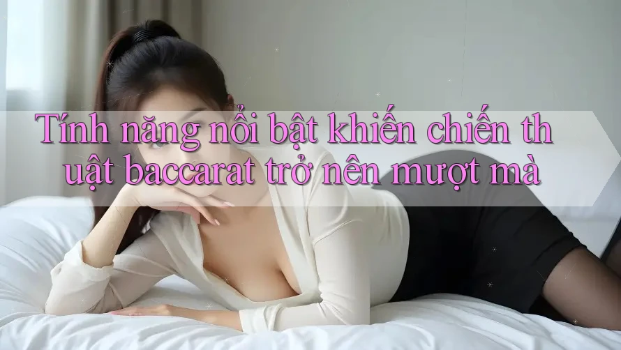 Tính năng nổi bật khiến chiến thuật baccarat trở nên mượt mà