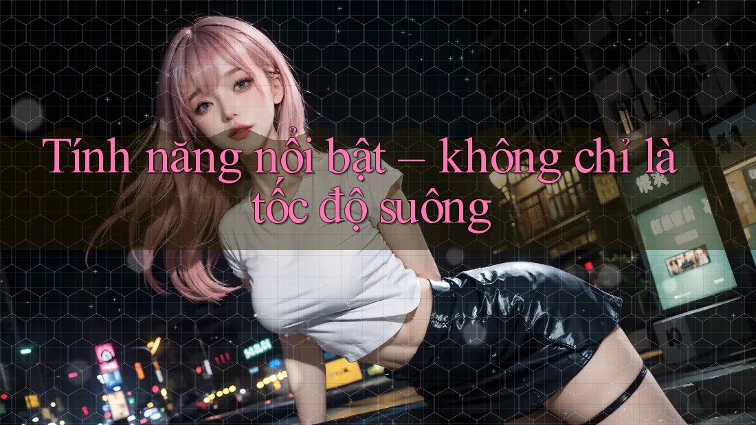 Tính năng nổi bật – không chỉ là tốc độ suông
