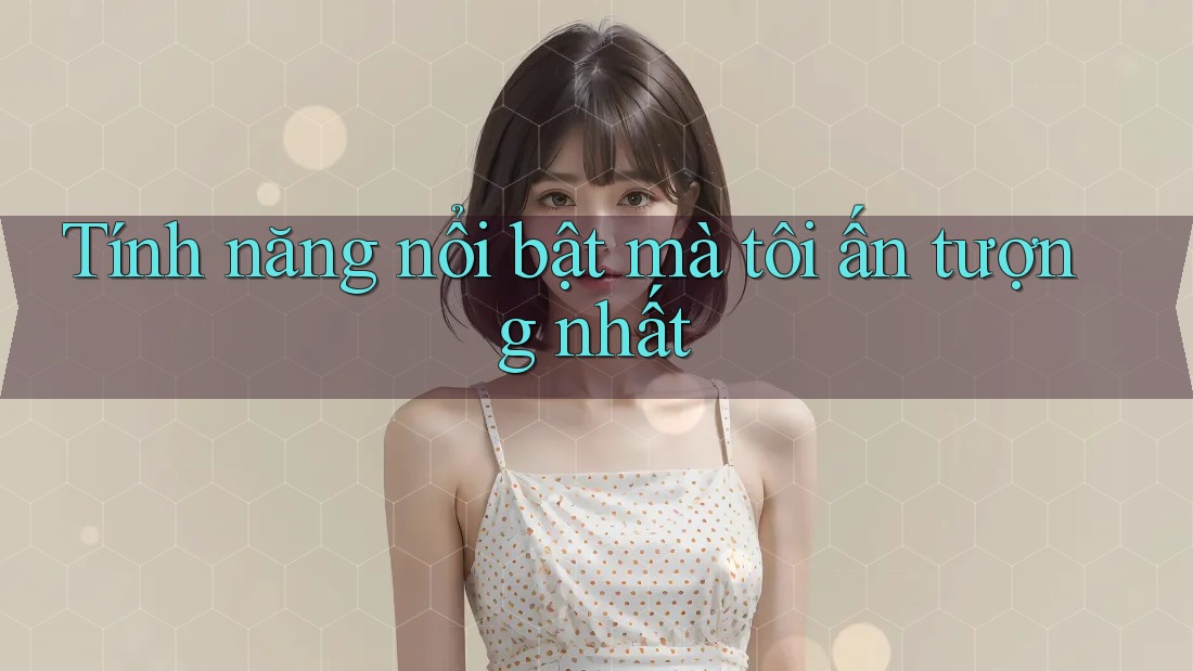 Tính năng nổi bật mà tôi ấn tượng nhất