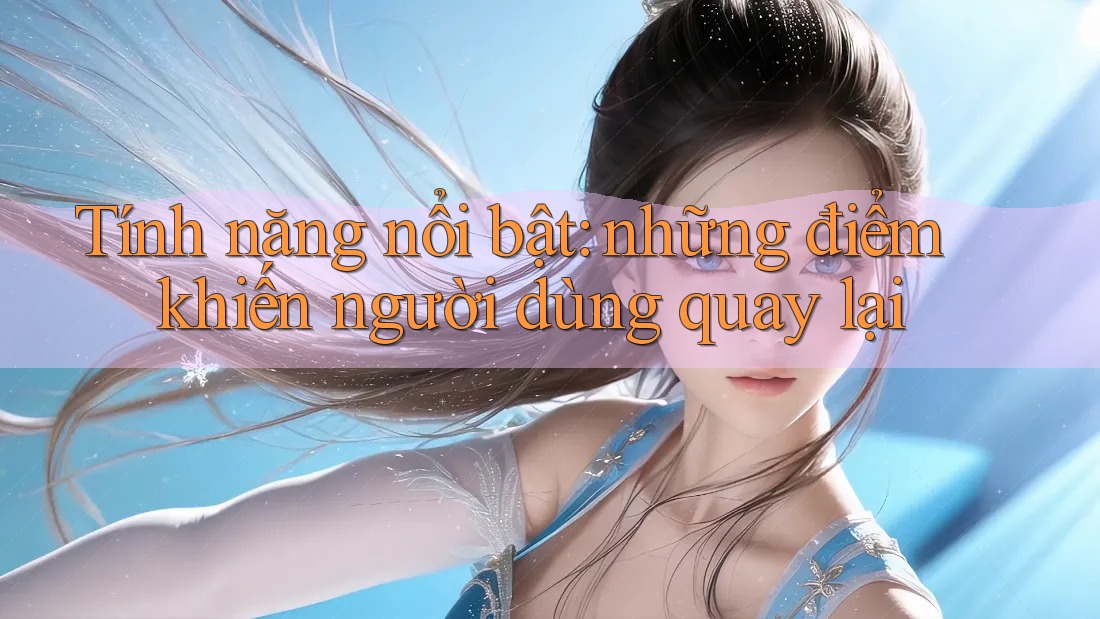 Tính năng nổi bật: những điểm khiến người dùng quay lại