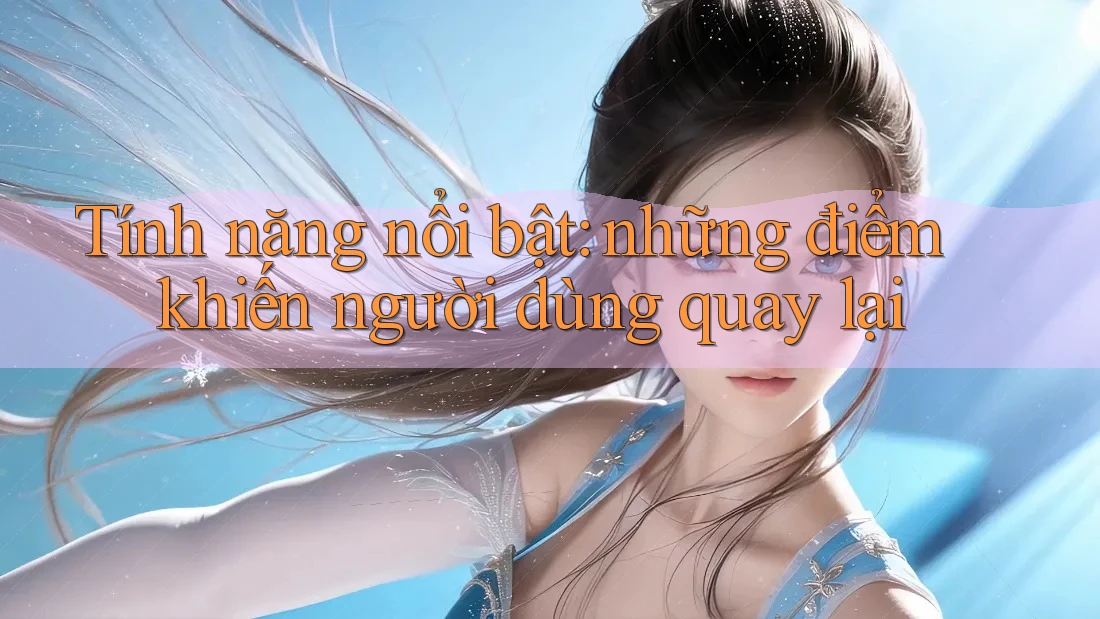 Tính năng nổi bật: những điểm khiến người dùng quay lại