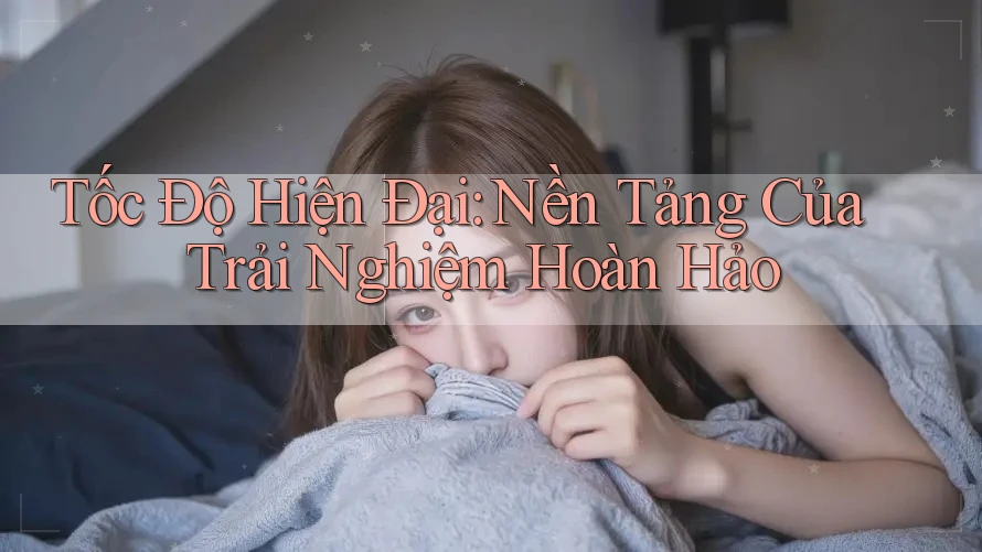 Tốc Độ Hiện Đại: Nền Tảng Của Trải Nghiệm Hoàn Hảo