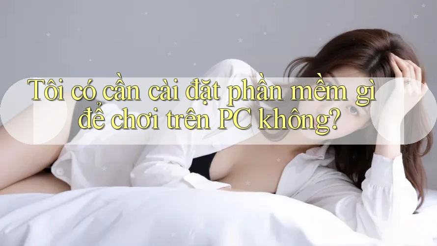 Tôi có cần cài đặt phần mềm gì để chơi trên PC không?