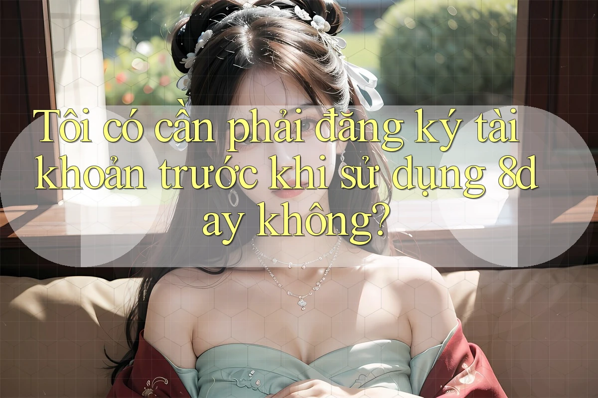 Tôi có cần phải đăng ký tài khoản trước khi sử dụng 8day không?