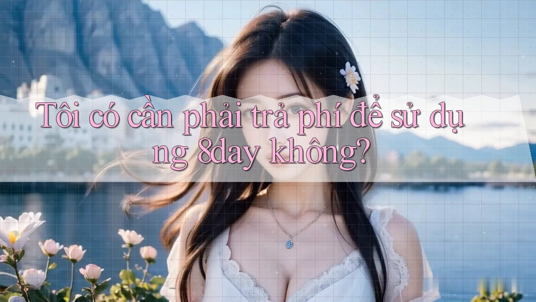 Tôi có cần phải trả phí để sử dụng 8day không?