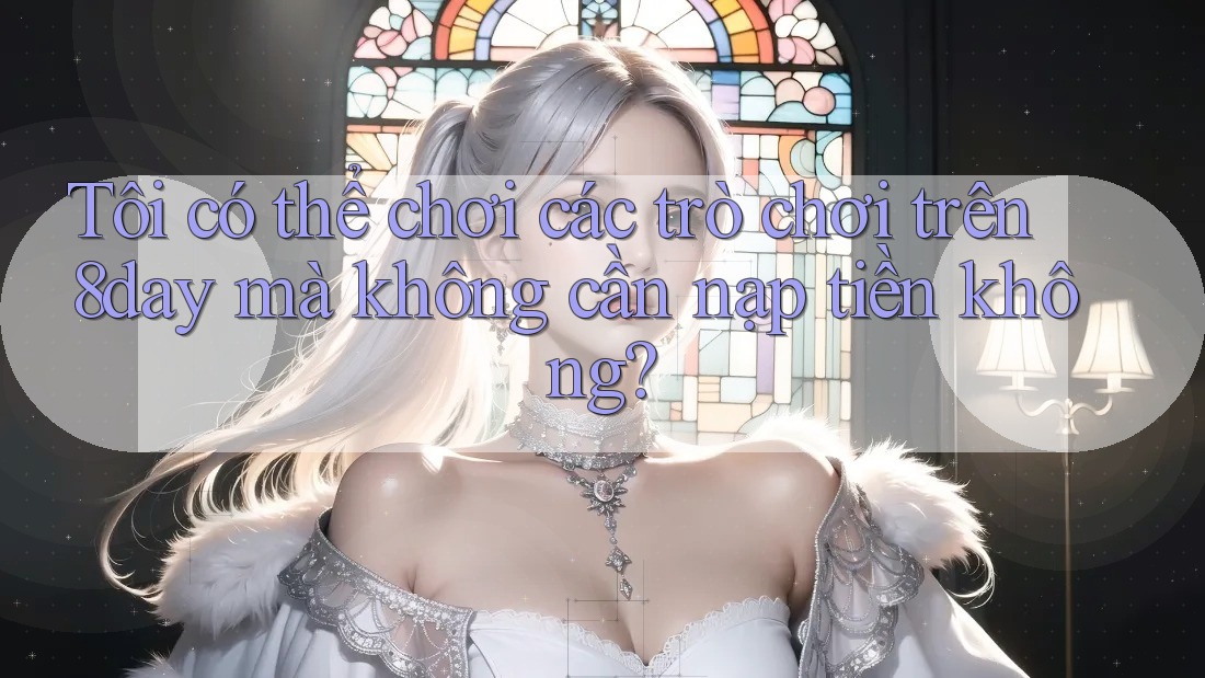 Tôi có thể chơi các trò chơi trên 8day mà không cần nạp tiền không?