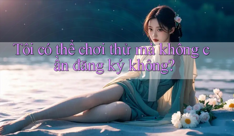 Tôi có thể chơi thử mà không cần đăng ký không?