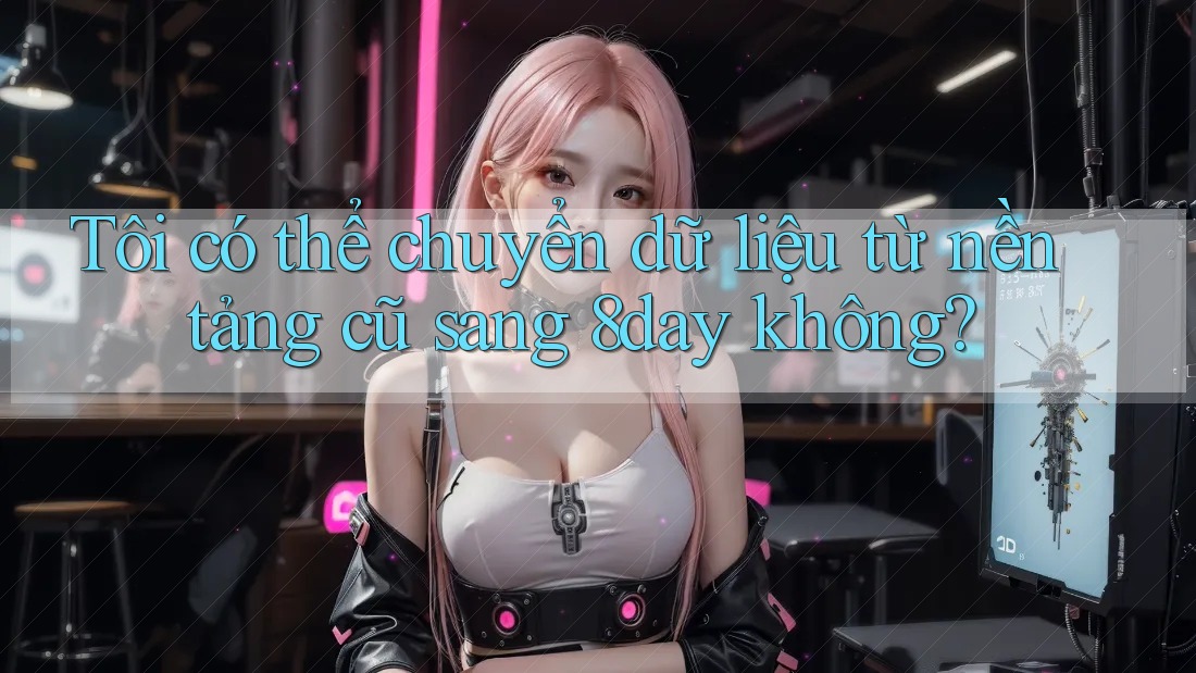 Tôi có thể chuyển dữ liệu từ nền tảng cũ sang 8day không? Tôi có thể chuyển dữ liệu từ nền tảng cũ sang 8day không?