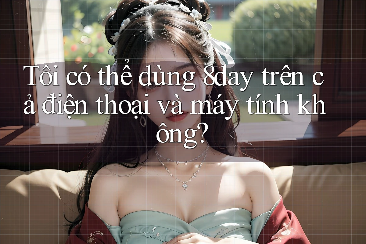 Tôi có thể dùng 8day trên cả điện thoại và máy tính không?