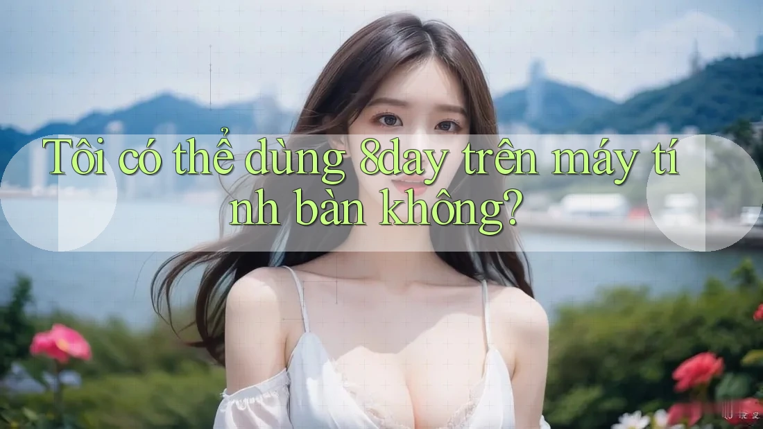 Tôi có thể dùng 8day trên máy tính bàn không?