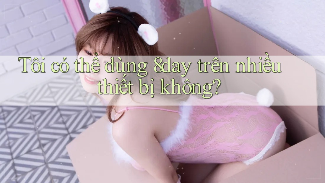 Tôi có thể dùng 8day trên nhiều thiết bị không?