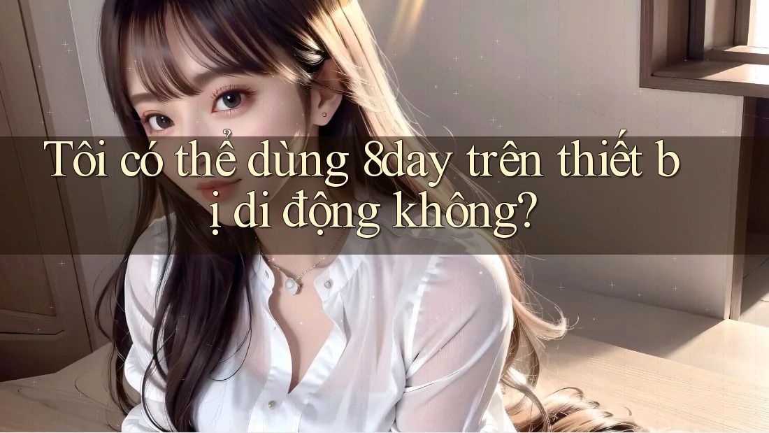 Tôi có thể dùng 8day trên thiết bị di động không?