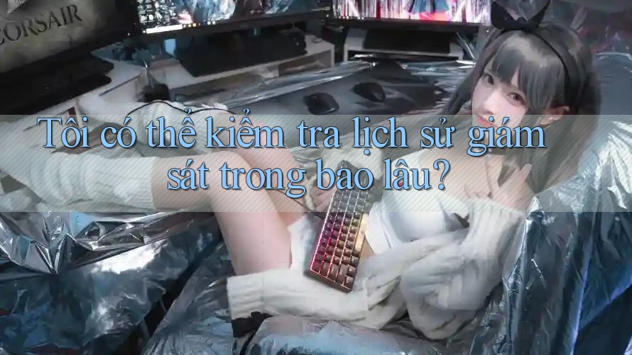 Tôi có thể kiểm tra lịch sử giám sát trong bao lâu?