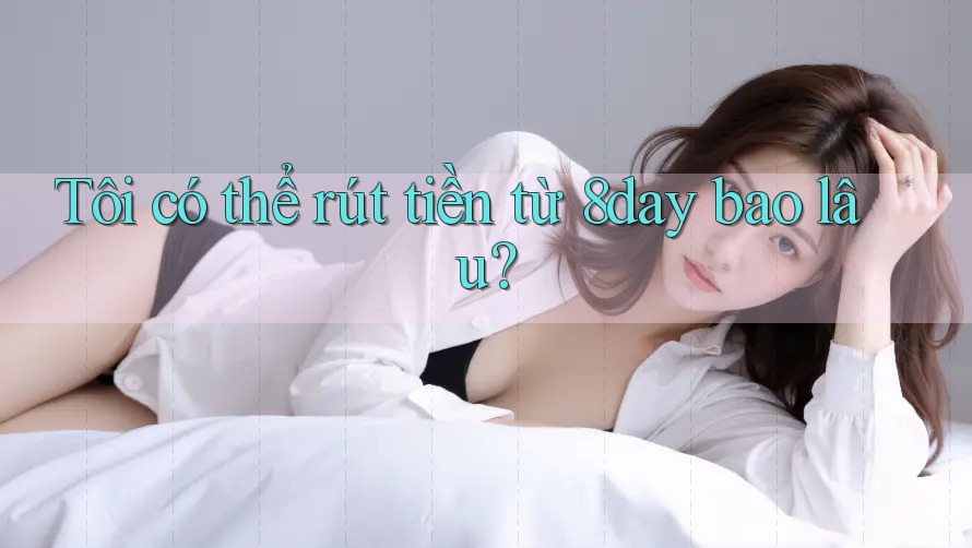 Tôi có thể rút tiền từ 8day bao lâu?
