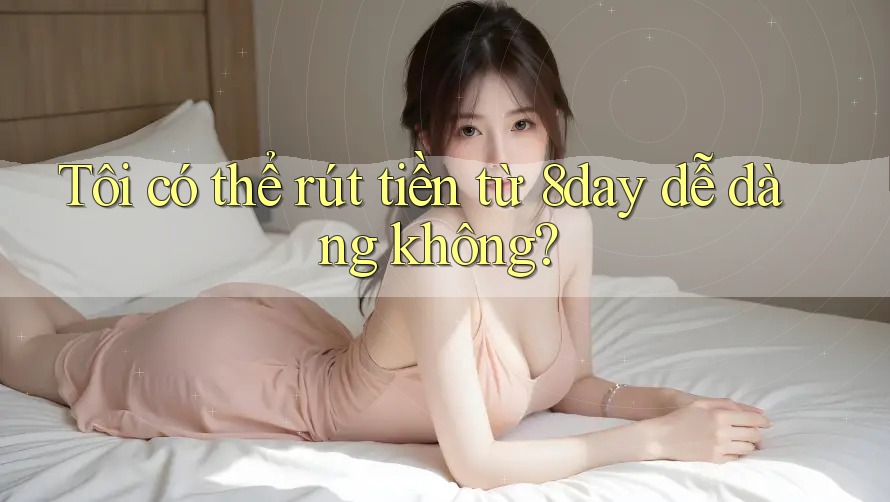 Tôi có thể rút tiền từ 8day dễ dàng không?