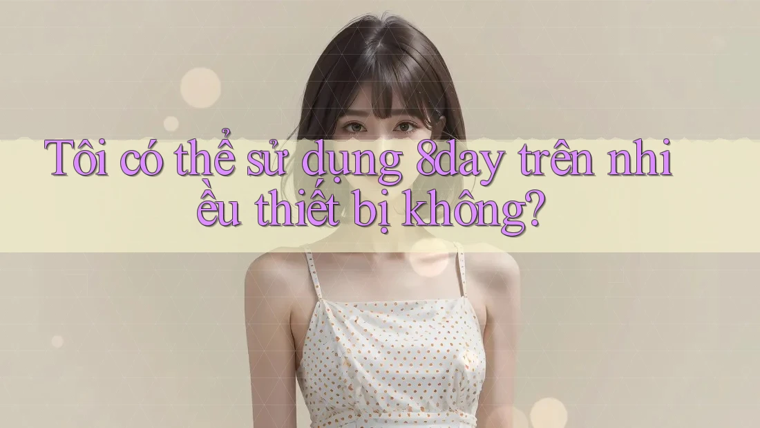 Tôi có thể sử dụng 8day trên nhiều thiết bị không?