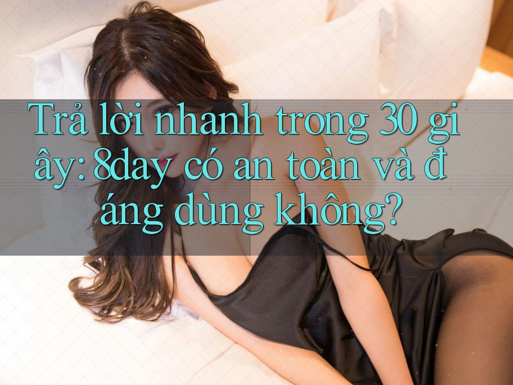 Trả lời nhanh trong 30 giây: 8day có an toàn và đáng dùng không?