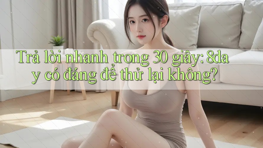 Trả lời nhanh trong 30 giây: 8day có đáng để thử lại không?