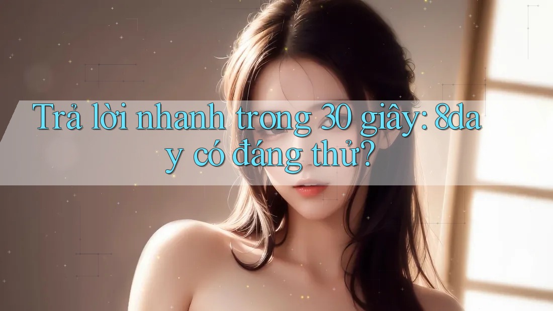 Trả lời nhanh trong 30 giây: 8day có đáng thử?