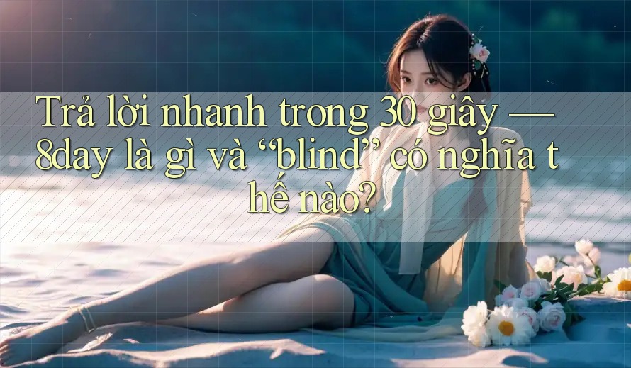Trả lời nhanh trong 30 giây — 8day là gì và “blind” có nghĩa thế nào? Trả lời nhanh trong 30 giây — 8day là gì và “blind” có nghĩa thế nào?