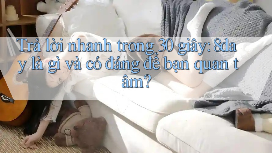 Trả lời nhanh trong 30 giây: 8day là gì và có đáng để bạn quan tâm?