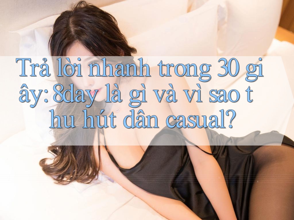 Trả lời nhanh trong 30 giây: 8day là gì và vì sao thu hút dân casual?
