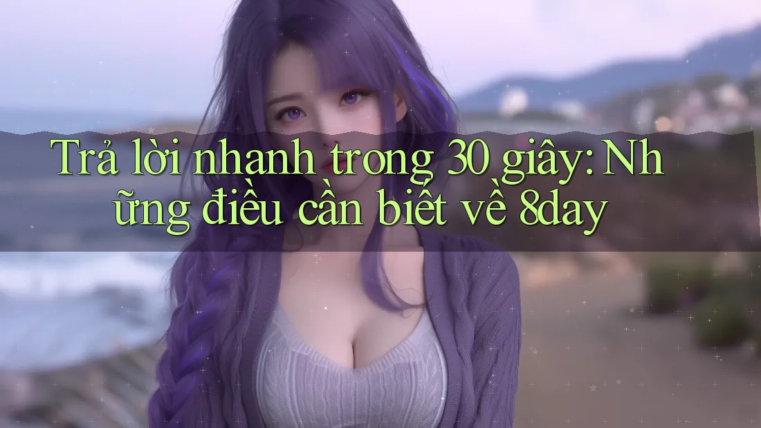 Trả lời nhanh trong 30 giây – những điều cần biết về 8day